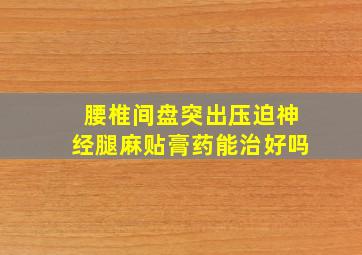 腰椎间盘突出压迫神经腿麻贴膏药能治好吗