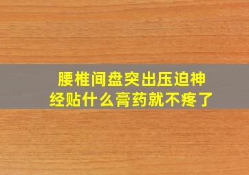 腰椎间盘突出压迫神经贴什么膏药就不疼了