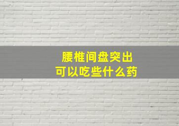 腰椎间盘突出可以吃些什么药