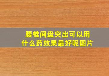 腰椎间盘突出可以用什么药效果最好呢图片