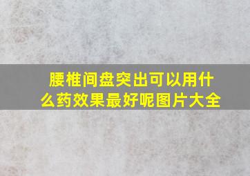 腰椎间盘突出可以用什么药效果最好呢图片大全