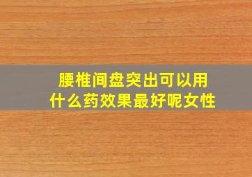 腰椎间盘突出可以用什么药效果最好呢女性