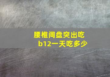 腰椎间盘突出吃b12一天吃多少