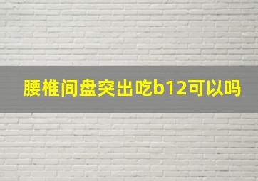 腰椎间盘突出吃b12可以吗