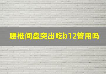 腰椎间盘突出吃b12管用吗