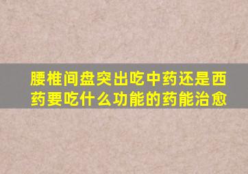 腰椎间盘突出吃中药还是西药要吃什么功能的药能治愈