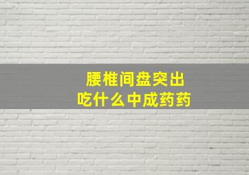 腰椎间盘突出吃什么中成药药