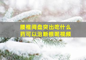 腰椎间盘突出吃什么药可以治断根呢视频