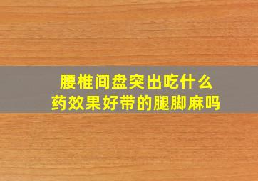 腰椎间盘突出吃什么药效果好带的腿脚麻吗