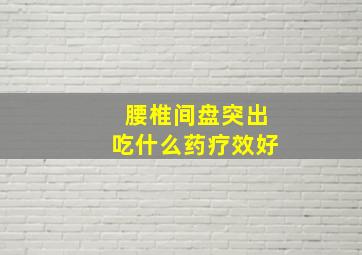 腰椎间盘突出吃什么药疗效好