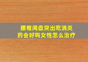 腰椎间盘突出吃消炎药会好吗女性怎么治疗