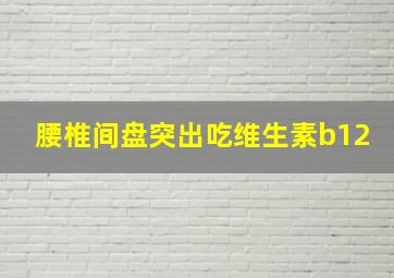 腰椎间盘突出吃维生素b12