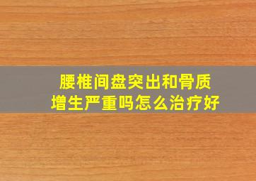 腰椎间盘突出和骨质增生严重吗怎么治疗好