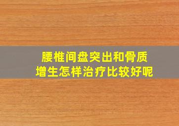 腰椎间盘突出和骨质增生怎样治疗比较好呢