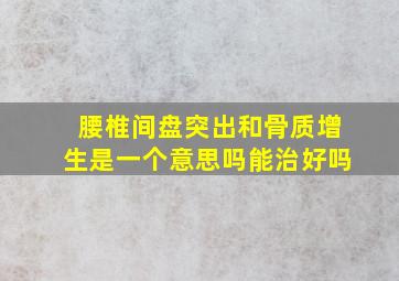 腰椎间盘突出和骨质增生是一个意思吗能治好吗