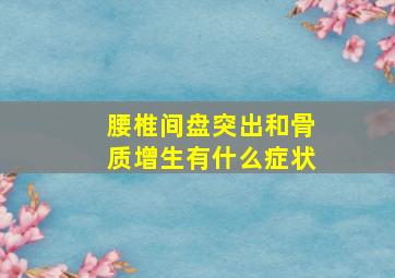 腰椎间盘突出和骨质增生有什么症状