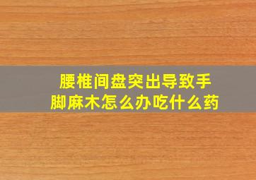 腰椎间盘突出导致手脚麻木怎么办吃什么药