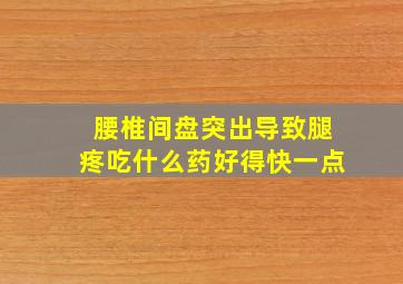 腰椎间盘突出导致腿疼吃什么药好得快一点