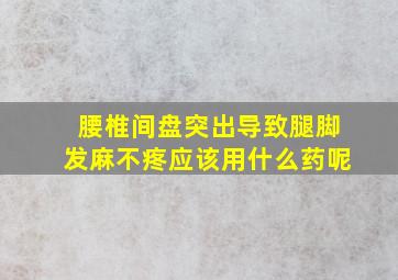 腰椎间盘突出导致腿脚发麻不疼应该用什么药呢