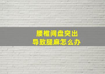 腰椎间盘突出导致腿麻怎么办