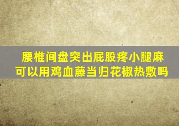 腰椎间盘突出屁股疼小腿麻可以用鸡血藤当归花椒热敷吗