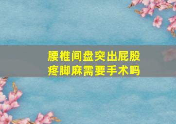 腰椎间盘突出屁股疼脚麻需要手术吗