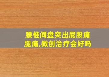 腰椎间盘突出屁股痛腿痛,微创治疗会好吗