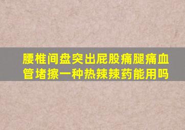 腰椎间盘突出屁股痛腿痛血管堵擦一种热辣辣药能用吗