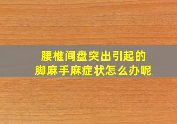 腰椎间盘突出引起的脚麻手麻症状怎么办呢