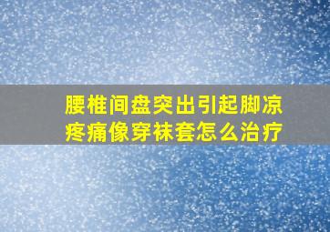 腰椎间盘突出引起脚凉疼痛像穿袜套怎么治疗