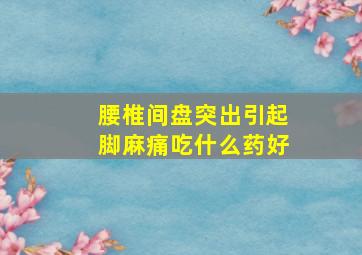 腰椎间盘突出引起脚麻痛吃什么药好