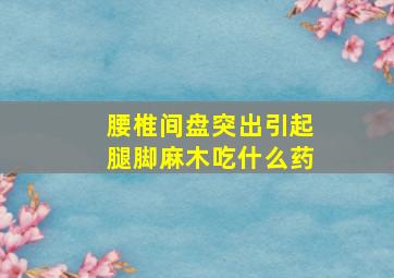 腰椎间盘突出引起腿脚麻木吃什么药