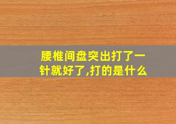 腰椎间盘突出打了一针就好了,打的是什么