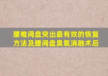 腰椎间盘突出最有效的恢复方法及腰间盘臭氧消融术后