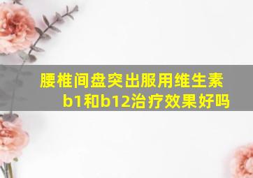 腰椎间盘突出服用维生素b1和b12治疗效果好吗