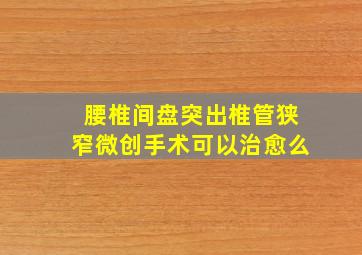 腰椎间盘突出椎管狭窄微创手术可以治愈么