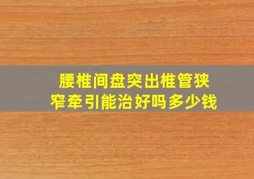 腰椎间盘突出椎管狭窄牵引能治好吗多少钱