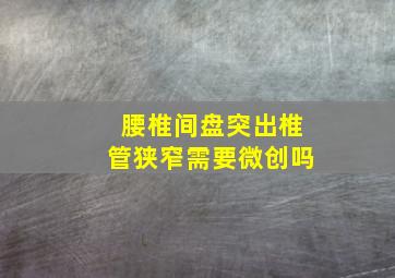 腰椎间盘突出椎管狭窄需要微创吗