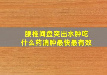 腰椎间盘突出水肿吃什么药消肿最快最有效