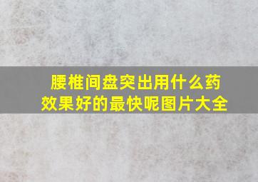 腰椎间盘突出用什么药效果好的最快呢图片大全