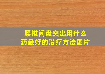 腰椎间盘突出用什么药最好的治疗方法图片