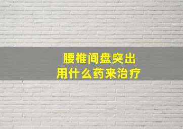 腰椎间盘突出用什么药来治疗