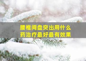 腰椎间盘突出用什么药治疗最好最有效果