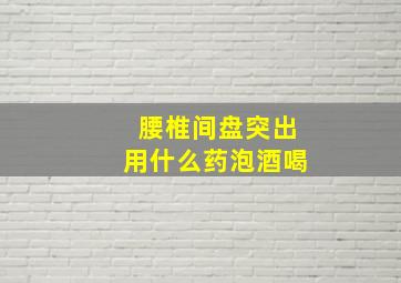 腰椎间盘突出用什么药泡酒喝