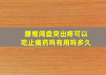 腰椎间盘突出疼可以吃止痛药吗有用吗多久