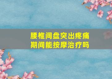 腰椎间盘突出疼痛期间能按摩治疗吗