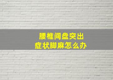 腰椎间盘突出症状脚麻怎么办