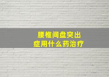 腰椎间盘突出症用什么药治疗