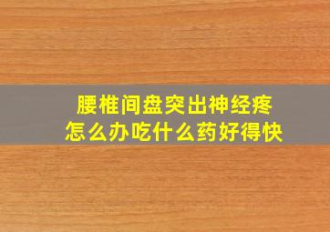 腰椎间盘突出神经疼怎么办吃什么药好得快