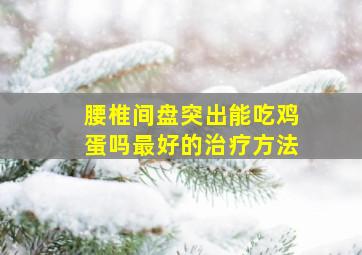 腰椎间盘突出能吃鸡蛋吗最好的治疗方法